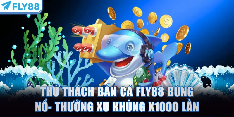 Thử Thách Bắn Cá FLY88 Bùng Nổ- Thưởng Xu Khủng X1000 Lần