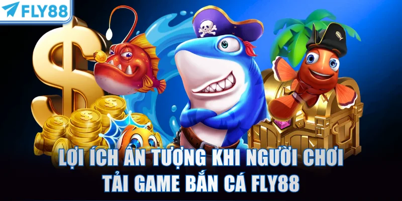 Lợi ích ấn tượng khi người chơi tải game bắn cá FLY88