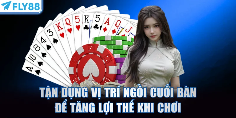 Tận dụng vị trí ngồi cuối bàn để tăng lợi thế khi chơi