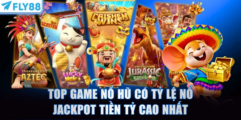 Top game nổ hũ có tỷ lệ nổ jackpot tiền tỷ cao nhất